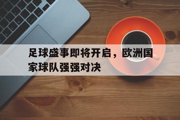 关于足球盛事即将开启，欧洲国家球队强强对决的信息