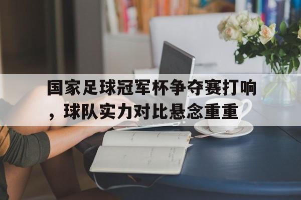 包含国家足球冠军杯争夺赛打响，球队实力对比悬念重重的词条