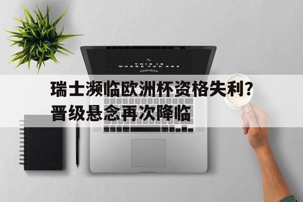 关于瑞士濒临欧洲杯资格失利？晋级悬念再次降临的信息