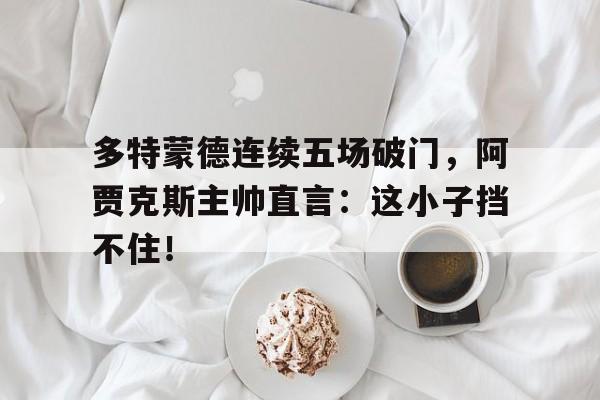 多特蒙德连续五场破门，阿贾克斯主帅直言：这小子挡不住！